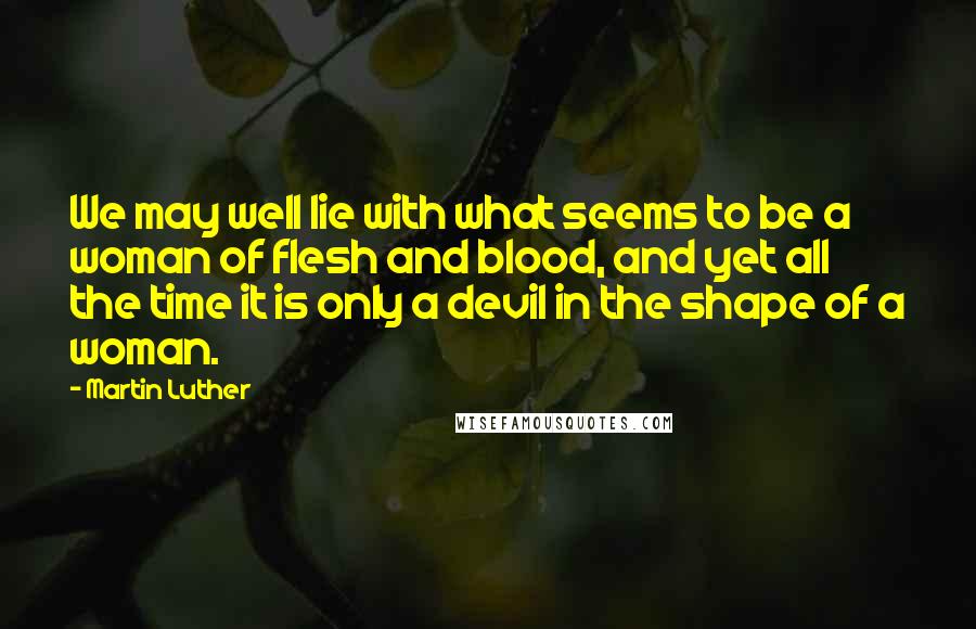 Martin Luther Quotes: We may well lie with what seems to be a woman of flesh and blood, and yet all the time it is only a devil in the shape of a woman.