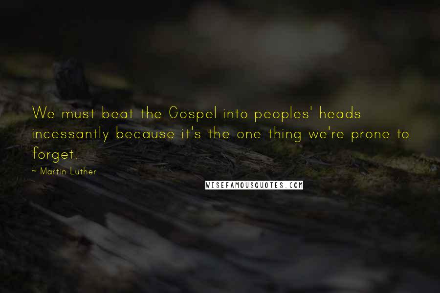 Martin Luther Quotes: We must beat the Gospel into peoples' heads incessantly because it's the one thing we're prone to forget.