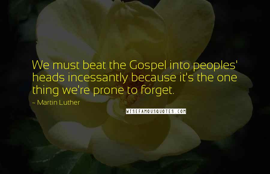 Martin Luther Quotes: We must beat the Gospel into peoples' heads incessantly because it's the one thing we're prone to forget.