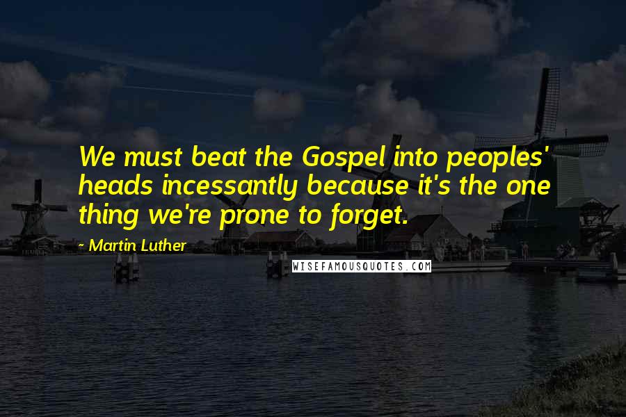 Martin Luther Quotes: We must beat the Gospel into peoples' heads incessantly because it's the one thing we're prone to forget.