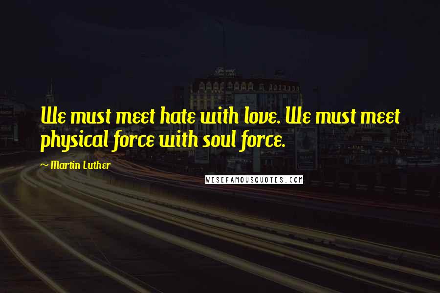 Martin Luther Quotes: We must meet hate with love. We must meet physical force with soul force.