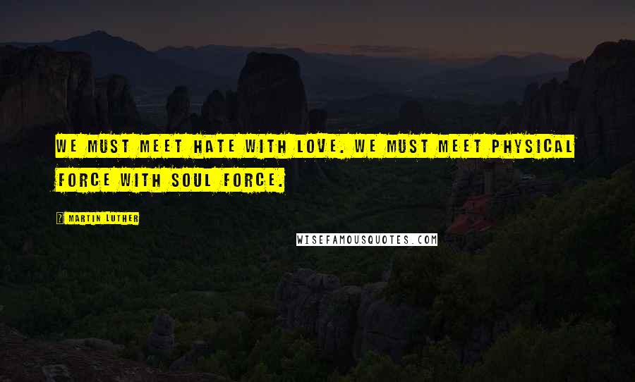 Martin Luther Quotes: We must meet hate with love. We must meet physical force with soul force.