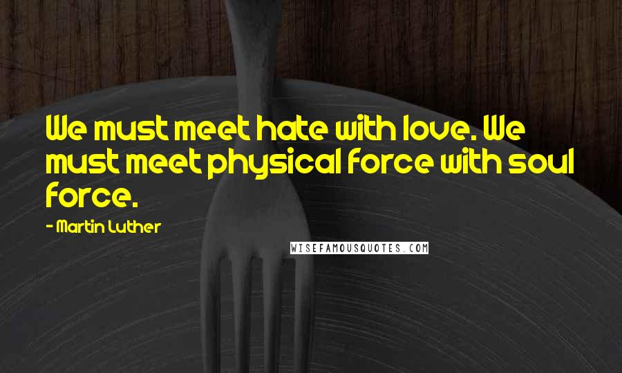 Martin Luther Quotes: We must meet hate with love. We must meet physical force with soul force.