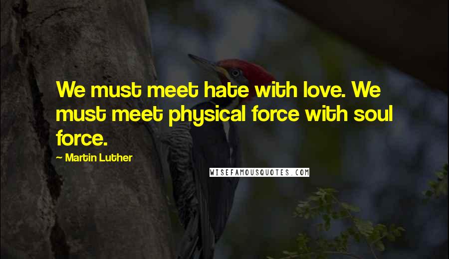 Martin Luther Quotes: We must meet hate with love. We must meet physical force with soul force.