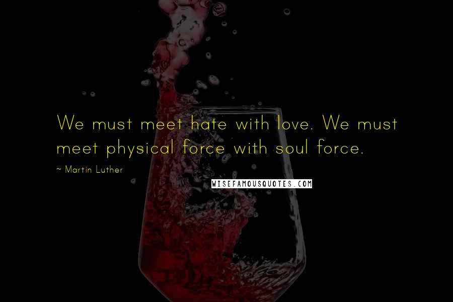 Martin Luther Quotes: We must meet hate with love. We must meet physical force with soul force.