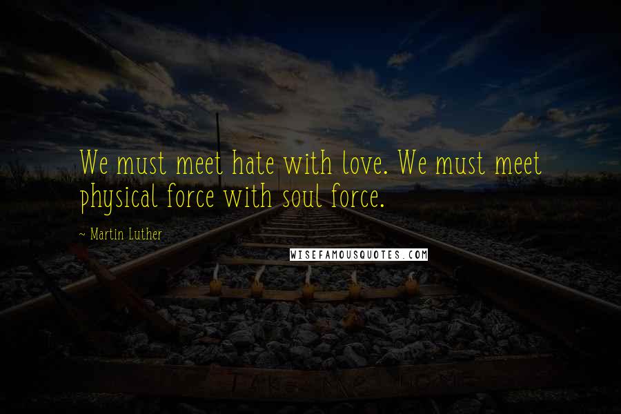 Martin Luther Quotes: We must meet hate with love. We must meet physical force with soul force.
