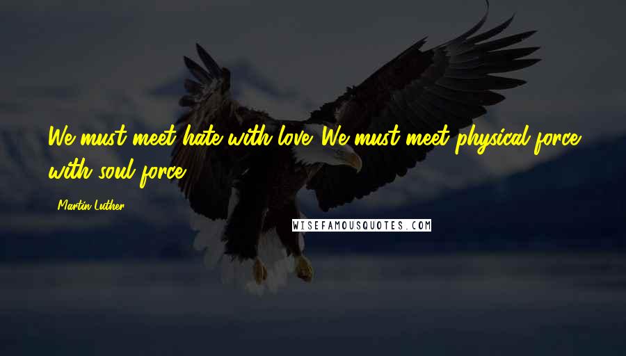 Martin Luther Quotes: We must meet hate with love. We must meet physical force with soul force.