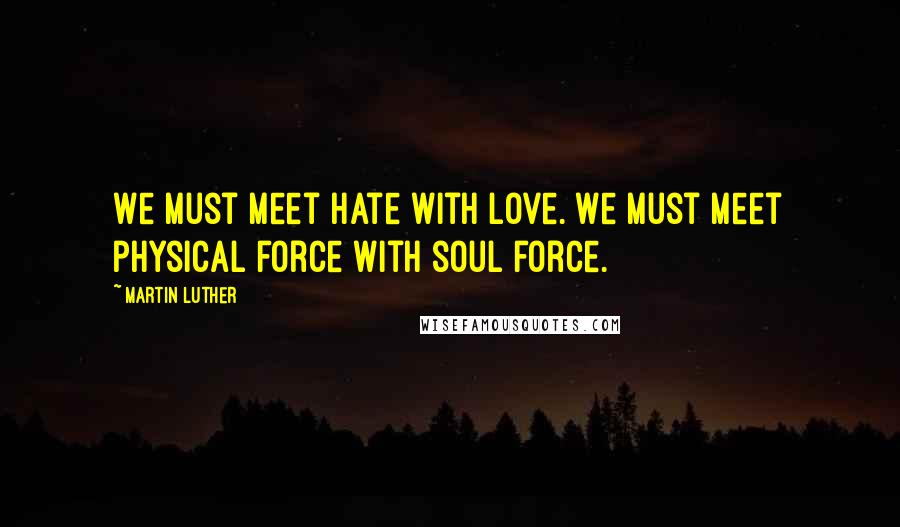 Martin Luther Quotes: We must meet hate with love. We must meet physical force with soul force.