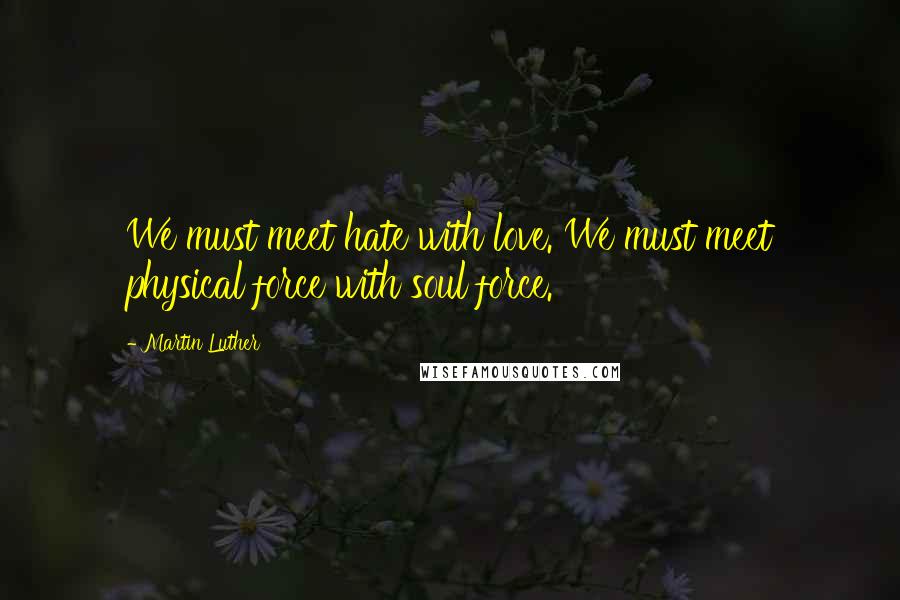 Martin Luther Quotes: We must meet hate with love. We must meet physical force with soul force.