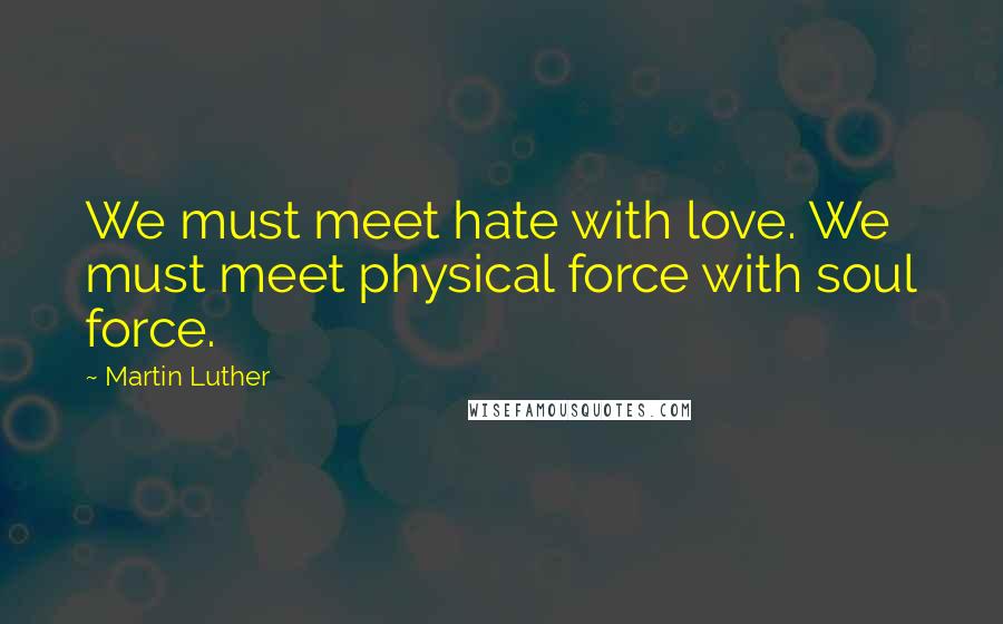 Martin Luther Quotes: We must meet hate with love. We must meet physical force with soul force.