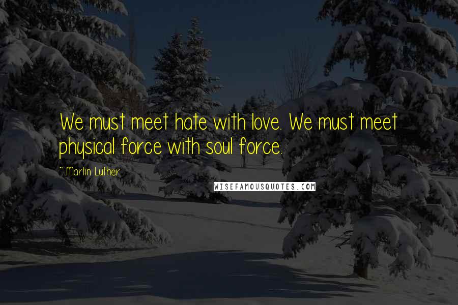 Martin Luther Quotes: We must meet hate with love. We must meet physical force with soul force.
