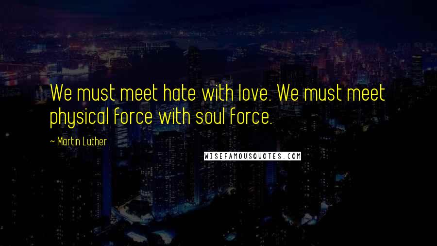 Martin Luther Quotes: We must meet hate with love. We must meet physical force with soul force.