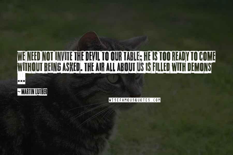 Martin Luther Quotes: We need not invite the Devil to our table; he is too ready to come without being asked. The air all about us is filled with demons ...