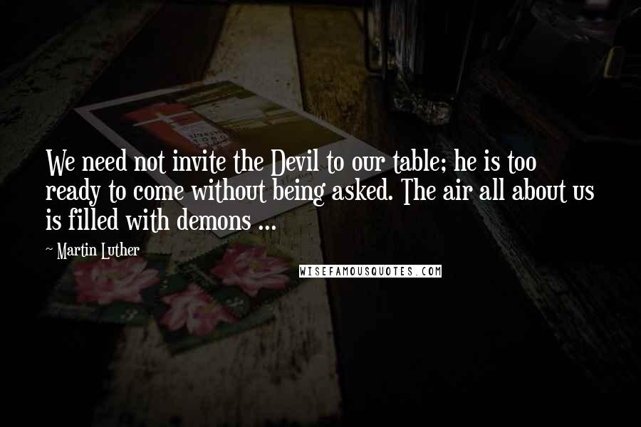 Martin Luther Quotes: We need not invite the Devil to our table; he is too ready to come without being asked. The air all about us is filled with demons ...