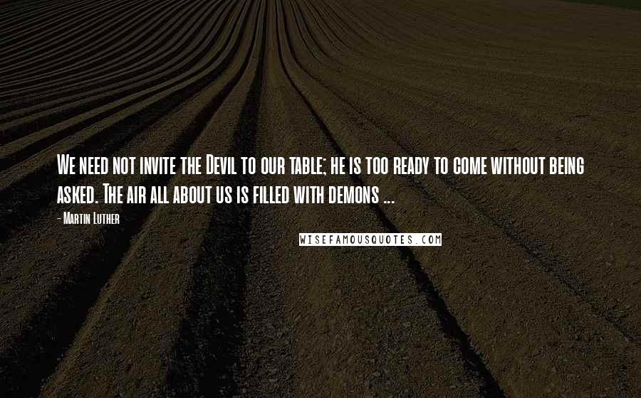 Martin Luther Quotes: We need not invite the Devil to our table; he is too ready to come without being asked. The air all about us is filled with demons ...