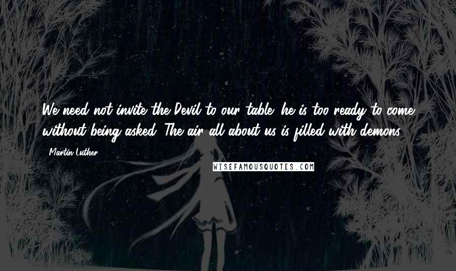 Martin Luther Quotes: We need not invite the Devil to our table; he is too ready to come without being asked. The air all about us is filled with demons ...