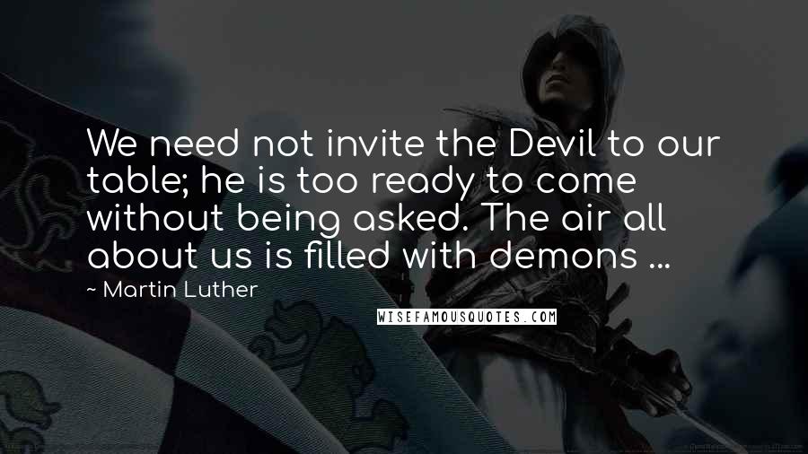 Martin Luther Quotes: We need not invite the Devil to our table; he is too ready to come without being asked. The air all about us is filled with demons ...