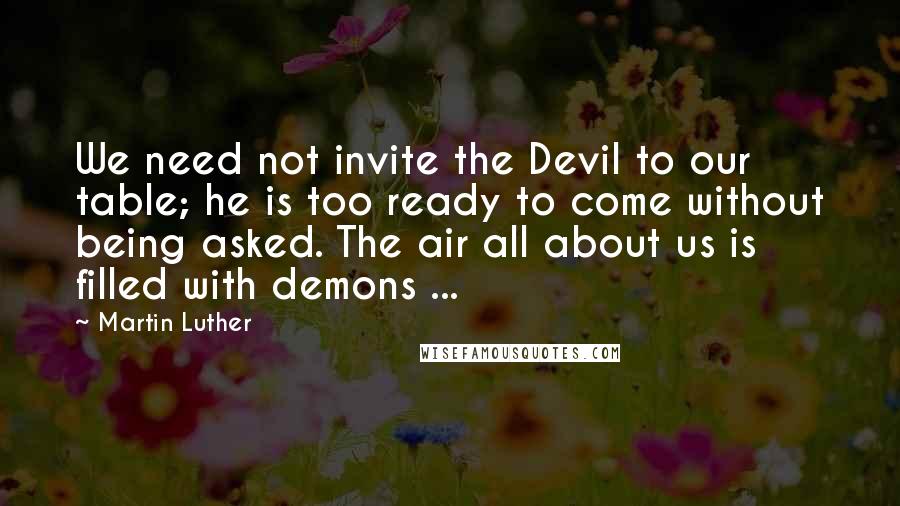 Martin Luther Quotes: We need not invite the Devil to our table; he is too ready to come without being asked. The air all about us is filled with demons ...