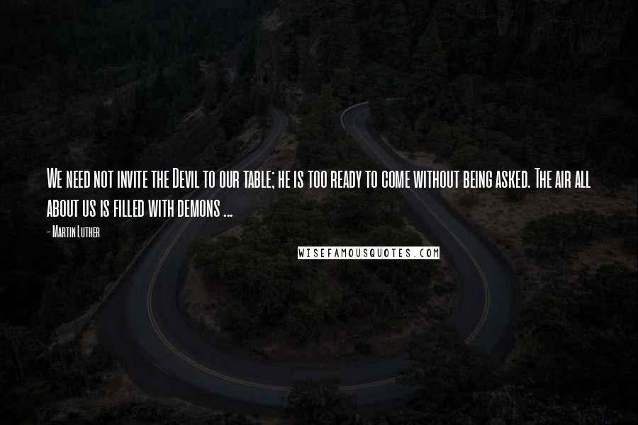 Martin Luther Quotes: We need not invite the Devil to our table; he is too ready to come without being asked. The air all about us is filled with demons ...