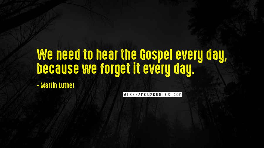 Martin Luther Quotes: We need to hear the Gospel every day, because we forget it every day.