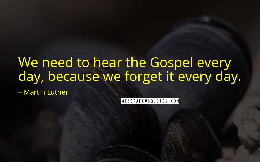 Martin Luther Quotes: We need to hear the Gospel every day, because we forget it every day.