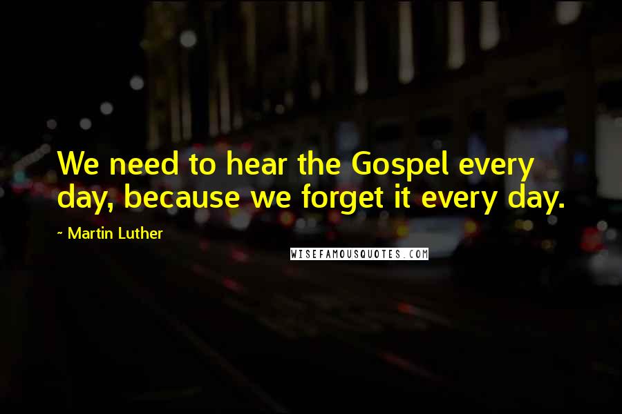 Martin Luther Quotes: We need to hear the Gospel every day, because we forget it every day.