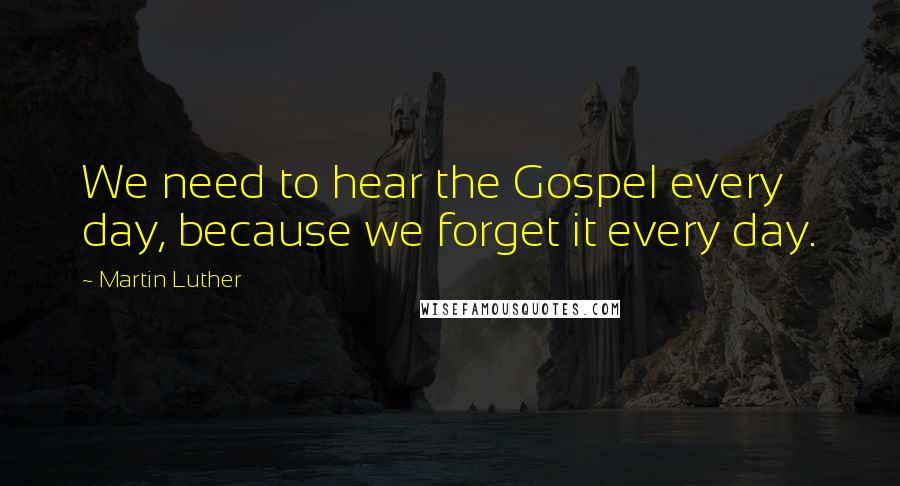 Martin Luther Quotes: We need to hear the Gospel every day, because we forget it every day.
