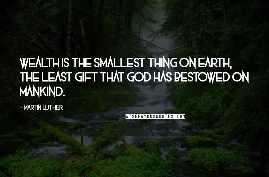 Martin Luther Quotes: Wealth is the smallest thing on earth, the least gift that God has bestowed on mankind.