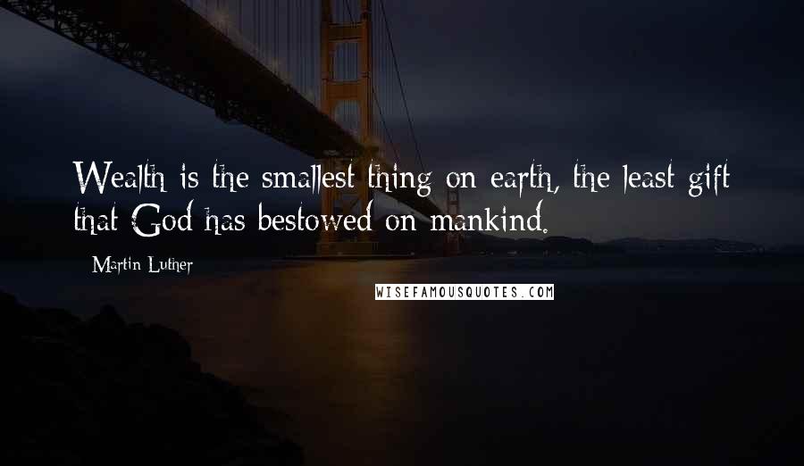 Martin Luther Quotes: Wealth is the smallest thing on earth, the least gift that God has bestowed on mankind.