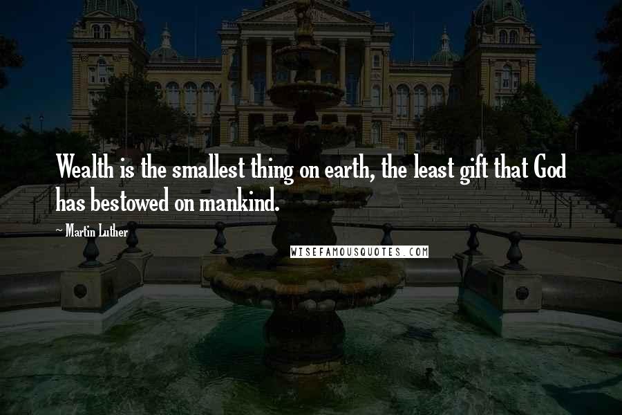 Martin Luther Quotes: Wealth is the smallest thing on earth, the least gift that God has bestowed on mankind.