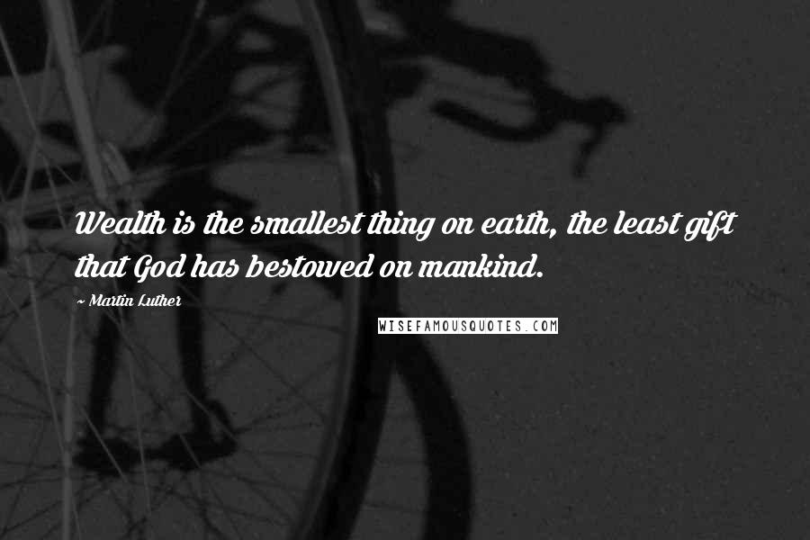 Martin Luther Quotes: Wealth is the smallest thing on earth, the least gift that God has bestowed on mankind.