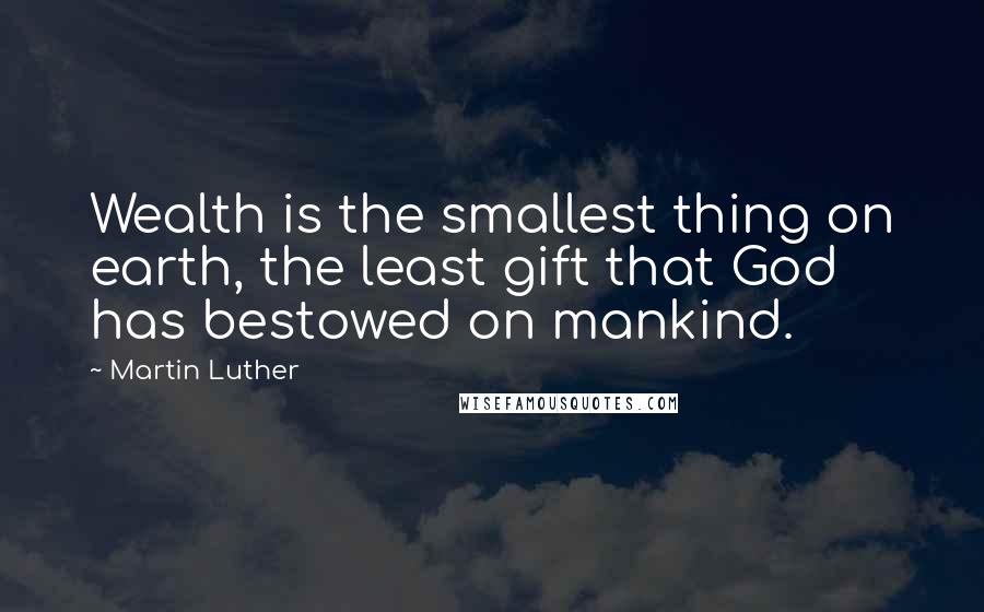 Martin Luther Quotes: Wealth is the smallest thing on earth, the least gift that God has bestowed on mankind.