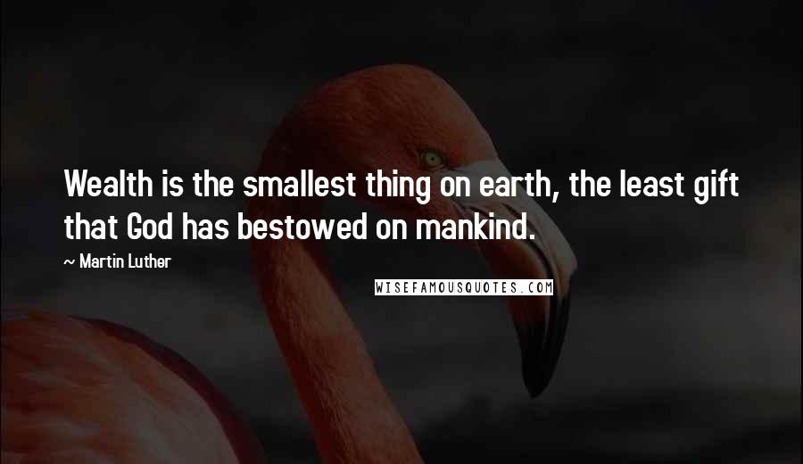 Martin Luther Quotes: Wealth is the smallest thing on earth, the least gift that God has bestowed on mankind.