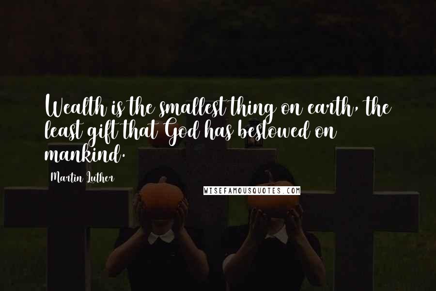 Martin Luther Quotes: Wealth is the smallest thing on earth, the least gift that God has bestowed on mankind.