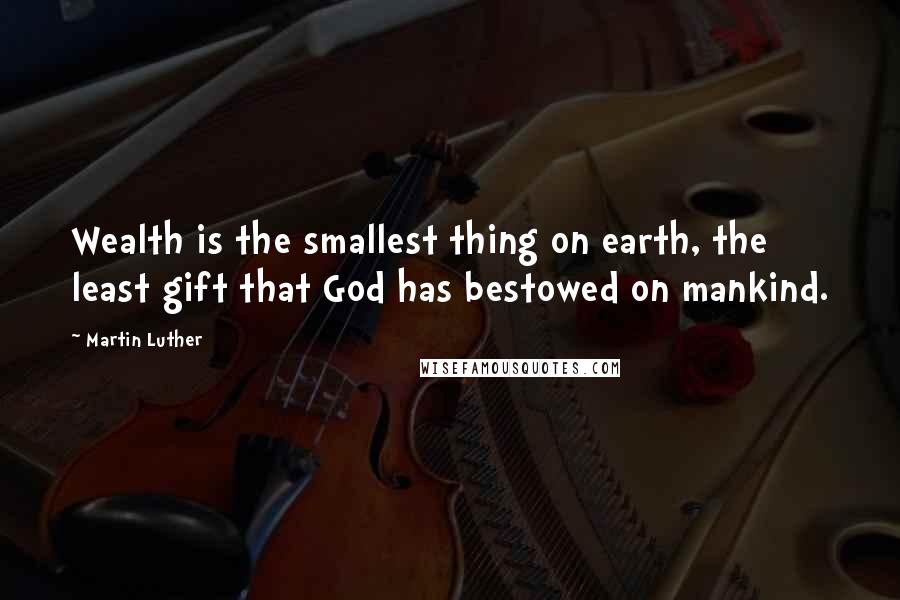 Martin Luther Quotes: Wealth is the smallest thing on earth, the least gift that God has bestowed on mankind.