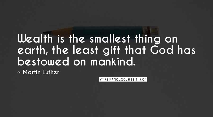 Martin Luther Quotes: Wealth is the smallest thing on earth, the least gift that God has bestowed on mankind.