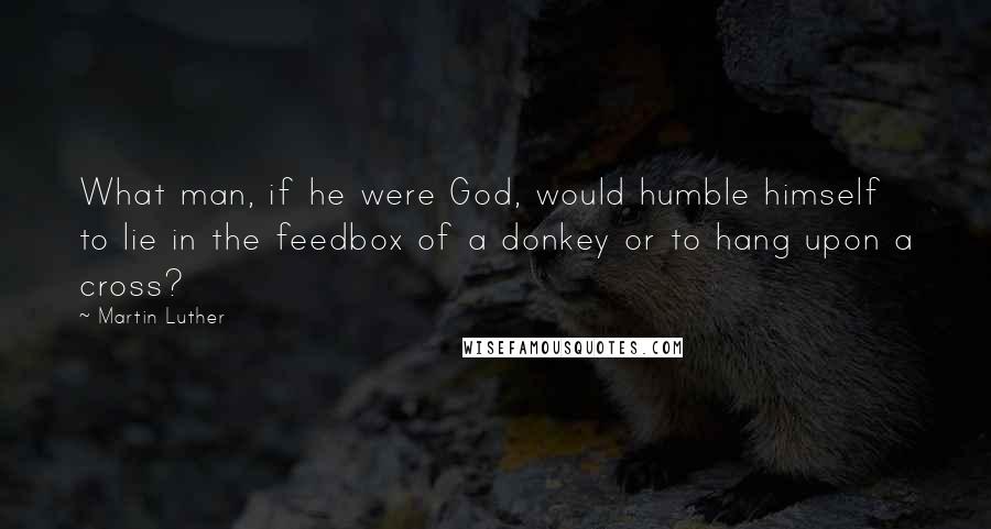 Martin Luther Quotes: What man, if he were God, would humble himself to lie in the feedbox of a donkey or to hang upon a cross?