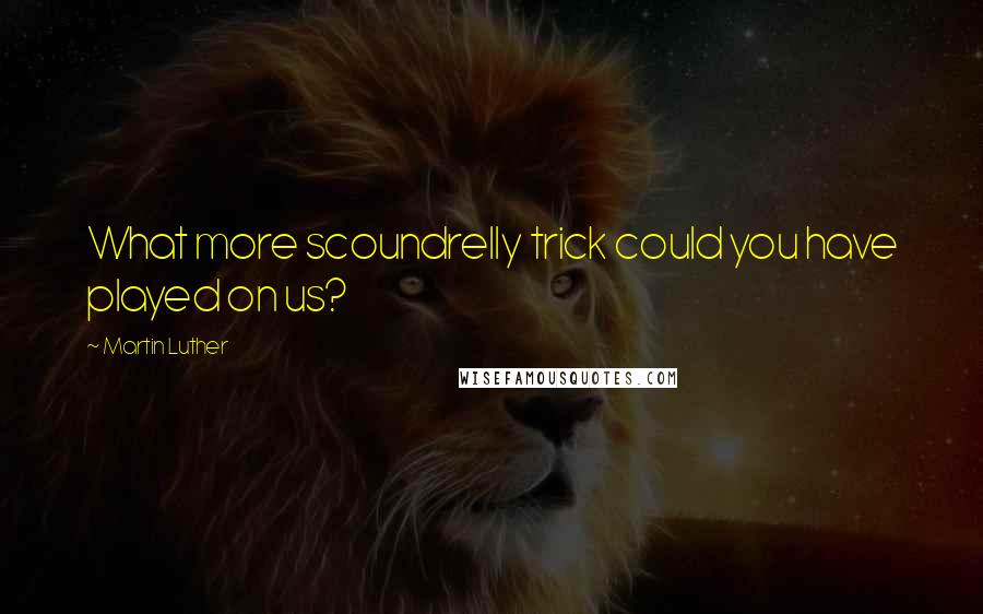 Martin Luther Quotes: What more scoundrelly trick could you have played on us?