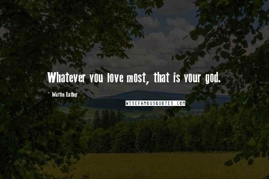 Martin Luther Quotes: Whatever you love most, that is your god.