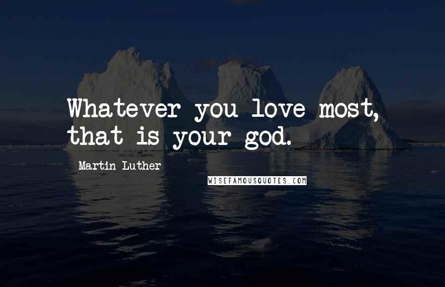 Martin Luther Quotes: Whatever you love most, that is your god.