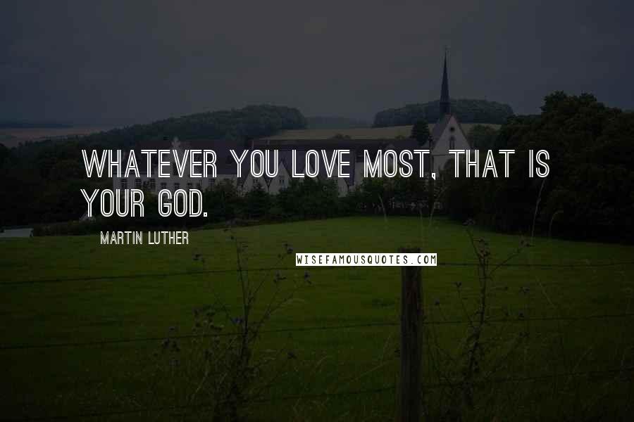 Martin Luther Quotes: Whatever you love most, that is your god.