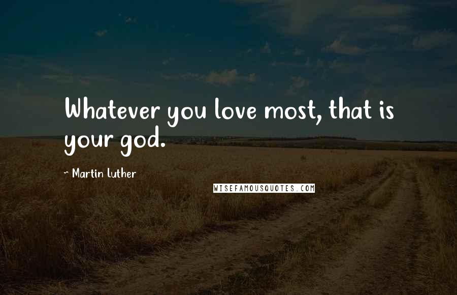 Martin Luther Quotes: Whatever you love most, that is your god.