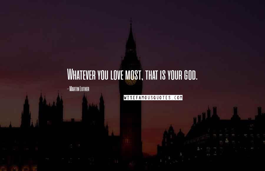 Martin Luther Quotes: Whatever you love most, that is your god.