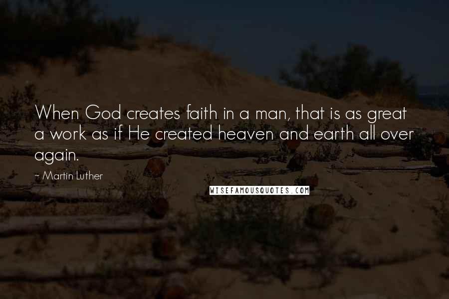 Martin Luther Quotes: When God creates faith in a man, that is as great a work as if He created heaven and earth all over again.