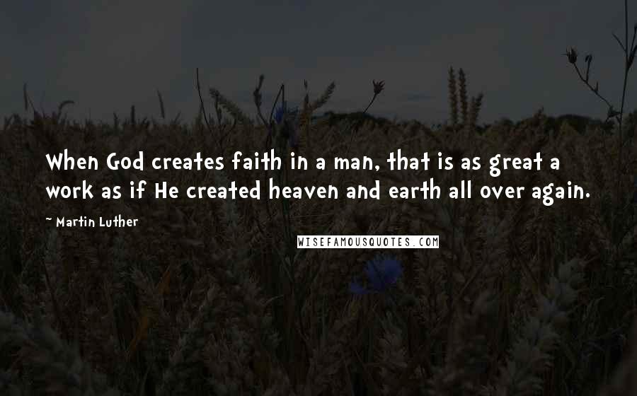 Martin Luther Quotes: When God creates faith in a man, that is as great a work as if He created heaven and earth all over again.