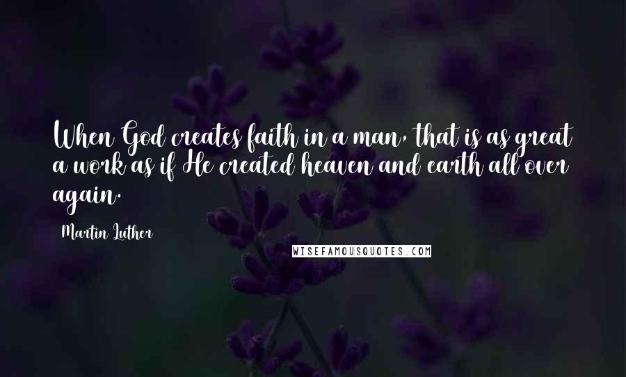 Martin Luther Quotes: When God creates faith in a man, that is as great a work as if He created heaven and earth all over again.