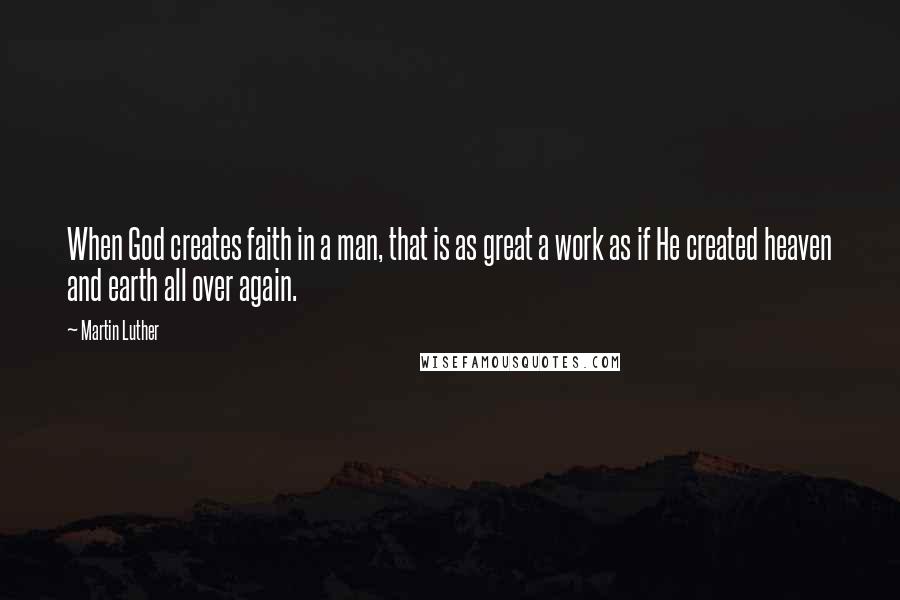 Martin Luther Quotes: When God creates faith in a man, that is as great a work as if He created heaven and earth all over again.