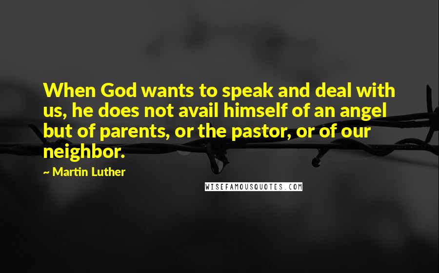 Martin Luther Quotes: When God wants to speak and deal with us, he does not avail himself of an angel but of parents, or the pastor, or of our neighbor.