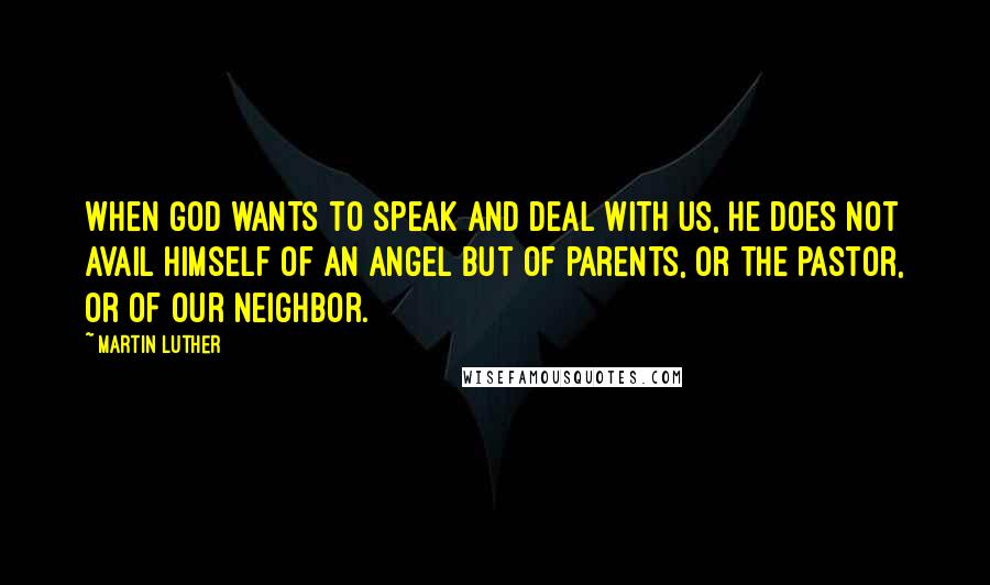 Martin Luther Quotes: When God wants to speak and deal with us, he does not avail himself of an angel but of parents, or the pastor, or of our neighbor.