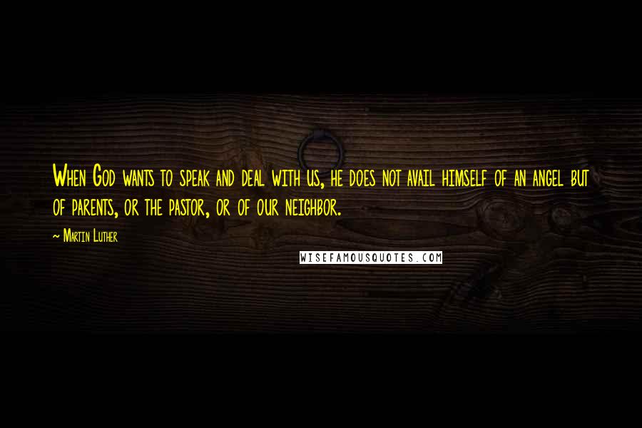 Martin Luther Quotes: When God wants to speak and deal with us, he does not avail himself of an angel but of parents, or the pastor, or of our neighbor.